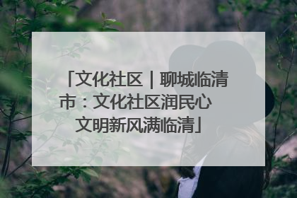文化社区｜聊城临清市：文化社区润民心 文明新风满临清